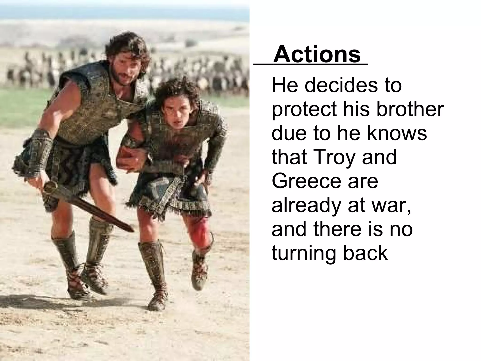 Actions  He decides to protect his brother due to he knows that Troy and Greece are already at war, and there is no turning back  