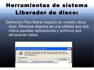 Herramientas de sistema Liberador de disco: Definición:Para liberar espacio en nuestro disco duro, Windows dispone de una utilidad que nos indica aquellas aplicaciones y archivos que almacenan datos. 