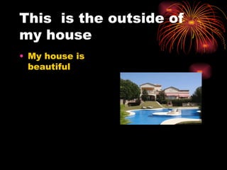 This is the outside of
my house
• My house is
beautiful