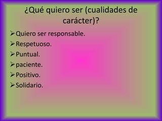 ¿Qué quiero ser (cualidades de
             carácter)?
Quiero ser responsable.
Respetuoso.
Puntual.
paciente.
Positivo.
Solidario.
 