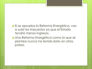  Si se aprueba la Reforma Energética, van 
a subir los impuestos ya que el Estado 
tendrá menos ingresos. 
 Una Reforma Energética como la que se 
plantea nunca ha tenido éxito en otros 
países. 
 