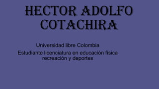 HectorAdolfo Cotachira 
Universidad libre Colombia 
Estudiante licenciatura en educación física recreación y deportes  