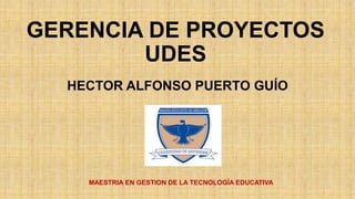 GERENCIA DE PROYECTOS
UDES
HECTOR ALFONSO PUERTO GUÍO
MAESTRIA EN GESTION DE LA TECNOLOGÍA EDUCATIVA
 