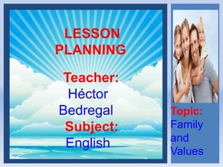 LESSON
PLANNING
Teacher:
Héctor
Bedregal
Subject:
English
Topic:
Family
and
Values
 