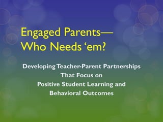 Engaged Parents—
Who Needs „em?
Developing Teacher-Parent Partnerships
            That Focus on
    Positive Student Learning and
        Behavioral Outcomes
 