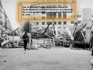 Las protestas llegaron a un punto tal que De

Gaulle disolvió la Asamblea Nacional y se celebraron
elecciones parlamentarias anticipadas el 23 de junio
de 1968.

 