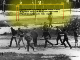 El gobierno se encontraba, en ese punto, al borde
del colapso, pero la situación revolucionaria se
evaporó tan rápido como había surgido.

 