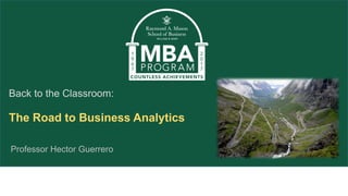Back to the Classroom:
The Road to Business Analytics
Professor Hector Guerrero
 