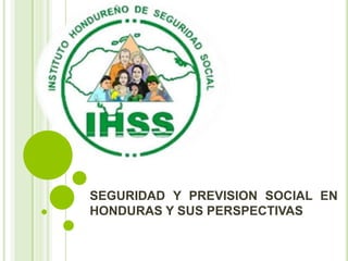 SEGURIDAD Y PREVISION SOCIAL EN
HONDURAS Y SUS PERSPECTIVAS
 