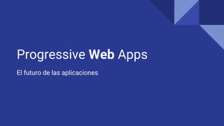 Progressive Web Apps
El futuro de las aplicaciones
 