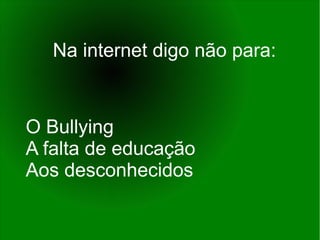 Na internet digo não para:
O Bullying
A falta de educação
Aos desconhecidos
 