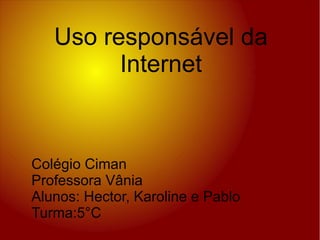 Uso responsável da
Internet
Colégio Ciman
Professora Vânia
Alunos: Hector, Karoline e Pablo
Turma:5°C
 