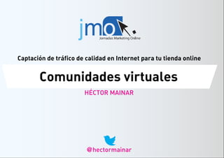 HÉCTOR MAINAR
Comunidades virtuales
Captación de tráfico de calidad en Internet para tu tienda online
@hectormainar
 