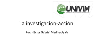 La investigación-acción.
Por: Héctor Gabriel Medina Ayala
 