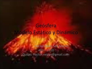 Geósfera Modelo Estático y Dinámico Héctor Neira San Martín 401 – 2010 Dudas: hector.neiras@gmail.com 
