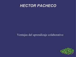 HECTOR PACHECO




Ventajas del aprendizaje colaborativo
 