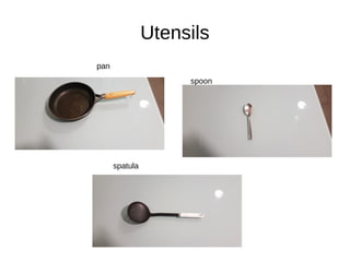 Utensils
pan
spatula
spoon
 