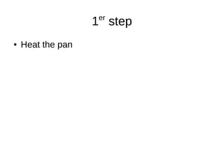 1er
step
● Heat the pan
 