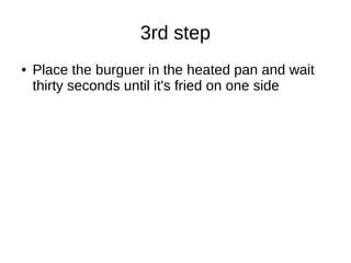 3rd step
● Place the burguer in the heated pan and wait
thirty seconds until it's fried on one side
 
