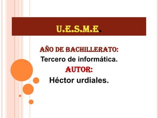 u.e.s.m.e. Año de bachillerato: Tercero de informática. Autor: Héctor urdiales. 