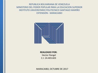 REPUBLICA BOLIVARIANA DE VENEZUELA
MINISTERIO DEL PODER POPULAR PARA LA EDUCACION SUPERIOR
INSTITUTO UNIVERSITARIO POLITECNICO SANTIAGO MARIÑO
EXTENSIÓN - MARACAIBO
REALIZADO POR:
Hector Rangel
C.I: 24.403.603
MARACAIBO, OCTUBRE DE 2017
 