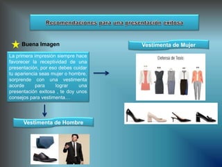 Buena Imagen
La primera impresión siempre hace
favorecer la receptividad de una
presentación, por eso debes cuidar
tu apariencia seas mujer o hombre,
sorprende con una vestimenta
acorde para lograr una
presentación exitosa , te doy unos
consejos para vestimenta…
Vestimenta de Mujer
Vestimenta de Hombre
 
