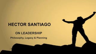 HECTOR SANTIAGO
   ON LEADERSHIP
Philosophy, Legacy & Planning
 