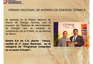 PREMIO NACIONAL DE AHORRO DE ENERGÍA TÉRMICA


Se participo en el Premio Nacional de
Ahorro de Energía Térmica, con el
proyecto del “Sistema de Administración
de Energía” que se implanto en
coordinación con la CONAE, en las fabricas
de México.

Bimbo S.A de C.V, planta Toluca,
recibió el 1° lugar Nacional, en la
categoría de “Programas Integrales
en el sector Privado”.
 