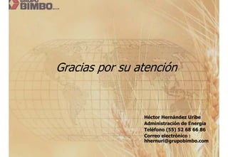 Gracias por su atención


                Héctor Hernández Uribe
                Administración de Energía
                Teléfono (55) 52 68 66 86
                Correo electrónico :
                hhernuri@grupobimbo.com
 