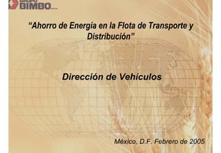 “Ahorro de Energía en la Flota de Transporte y
               Distribución”



         Dirección de Vehículos




                        México, D.F. Febrero de 2005
 