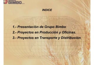 INDICE




1.- Presentación de Grupo Bimbo
2.- Proyectos en Producción y Oficinas.
3.- Proyectos en Transporte y Distribución.
 