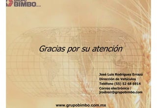 Gracias por su atención

                      José Luis Rodríguez Errazú
                      Dirección de Vehículos
                      Teléfono (55) 52 68 6914
                      Correo electrónico :
                      jrodrerr@grupobimbo.com



    www.grupobimbo.com.mx
 