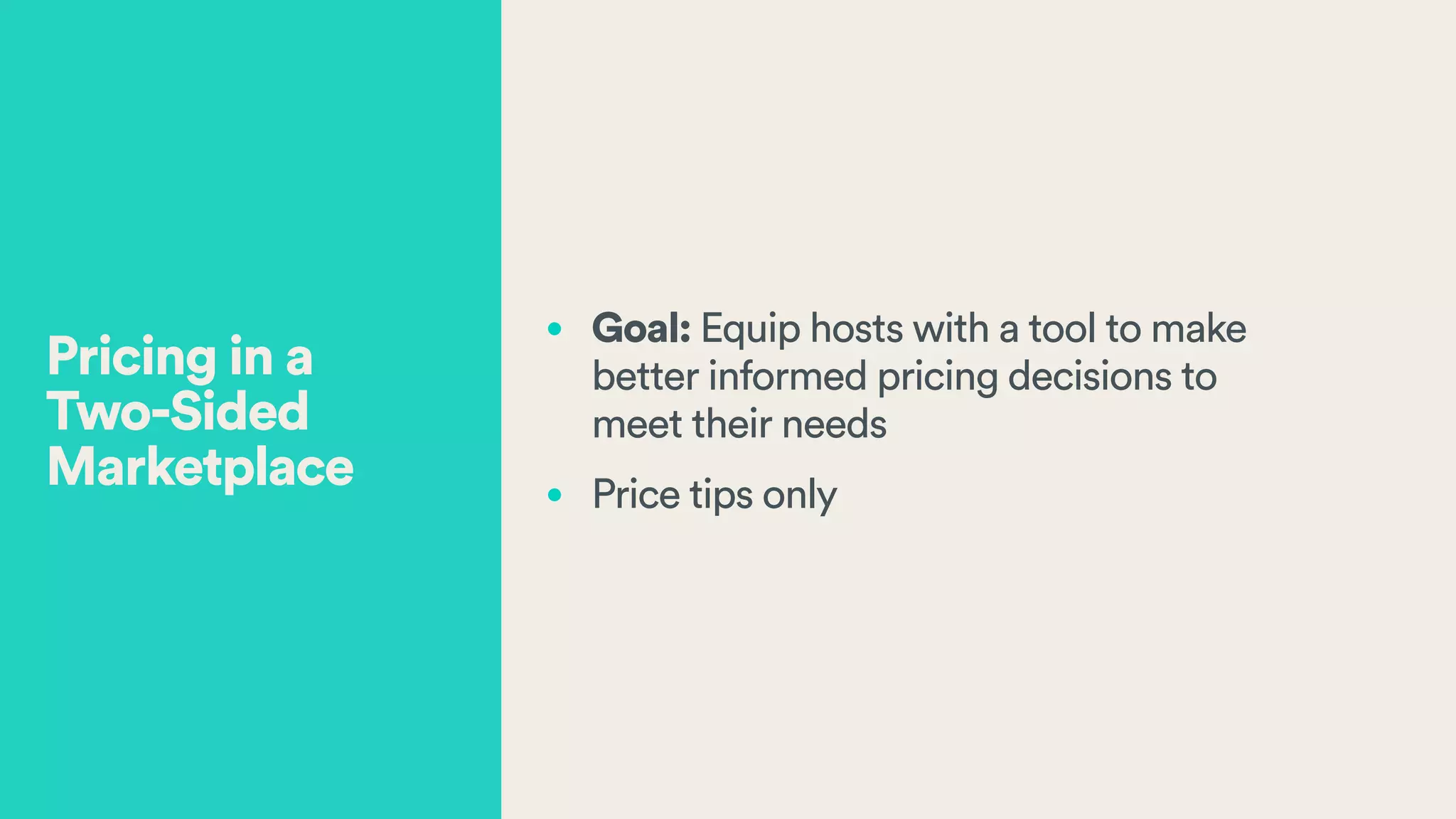 • Goal: Equip hosts with a tool to make
better informed pricing decisions to  
meet their needs
• Price tips only
Pricing in a  
Two-Sided
Marketplace
 