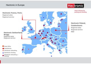 Hectronic in Europe

Hectronic France, Paris:
Regional sales
Regional service

Hectronic Poland,
Czestochowa:

Hectronic Switzerland,
Brugg:
Regional sales
Regional service

Head office
Subsidiaries
Distributor Refuelling
Distributor Parking
Distributor Refuelling +
Parking

Regional sales
Regional service
R&D

 