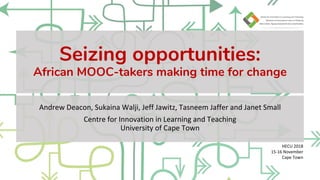 Seizing opportunities:
African MOOC-takers making time for change
Andrew Deacon, Sukaina Walji, Jeff Jawitz, Tasneem Jaffer and Janet Small
Centre for Innovation in Learning and Teaching
University of Cape Town
HECU 2018
15-16 November
Cape Town
 