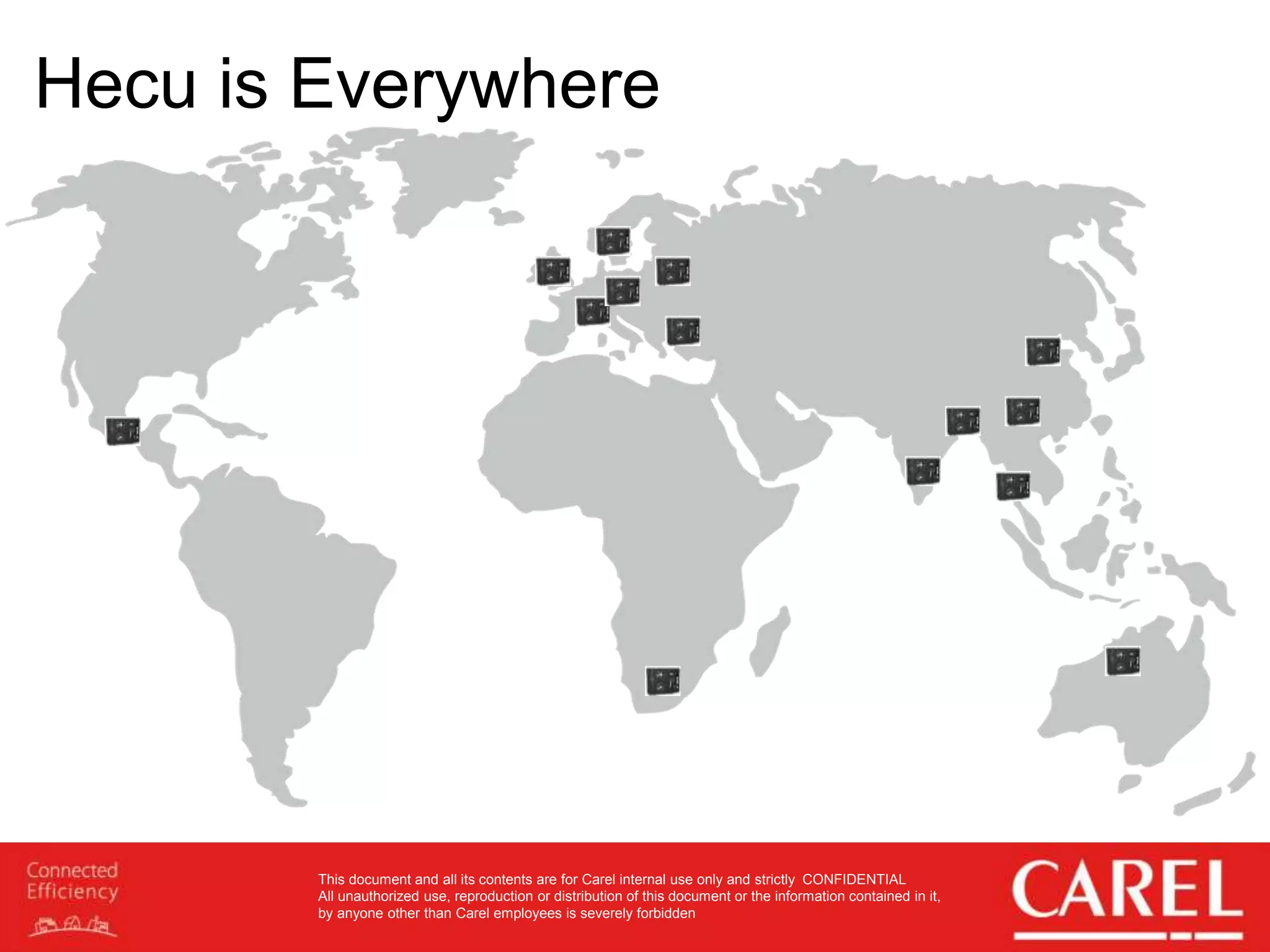 This document and all its contents are for Carel internal use only and strictly CONFIDENTIAL
All unauthorized use, reproduction or distribution of this document or the information contained in it,
by anyone other than Carel employees is severely forbidden
Hecu is Everywhere
 