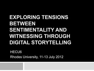 EXPLORING TENSIONS
BETWEEN
SENTIMENTALITY AND
WITNESSING THROUGH
DIGITAL STORYTELLING
HECU6
Rhodes University, 11-13 July 2012
 