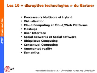 Les 10 « disruptive technologies » du Gartner Processeurs Multicore et Hybrid Virtualisation Cloud Computing et Cloud/Web Platforms Mashups User Interface Social networks et Social software Ubiquitous Computing Contextual Computing Augmented reality Semantics 