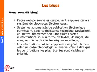Les blogs Vous avez dit blog? Pages web personnelles qui peuvent s'apparenter à un système de bloc-notes électroniques, Systèmes automatisés de publication électronique permettant, sans connaissance technique particulière, de mettre directement en ligne toutes sortes d'informations sous la forme de textes, d'images, de sons, ou même de courtes séquences vidéos, Les informations publiées apparaissent généralement selon un ordre chronologique inversé, c'est à dire que les contributions les plus récentes sont visibles en priorité. 