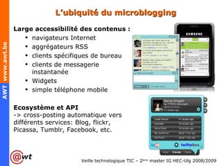 L’ubiquité du microblogging Large accessibilité des contenus :   navigateurs Internet aggrégateurs RSS clients spécifiques de bureau clients de messagerie instantanée Widgets simple téléphone mobile Ecosystème et API -> cross-posting automatique vers différents services: Blog, flickr, Picassa, Tumblr, Facebook, etc. 