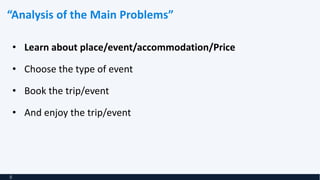 “Analysis of the Main Problems”
• Learn about place/event/accommodation/Price
• Choose the type of event
• Book the trip/event
• And enjoy the trip/event
8
 