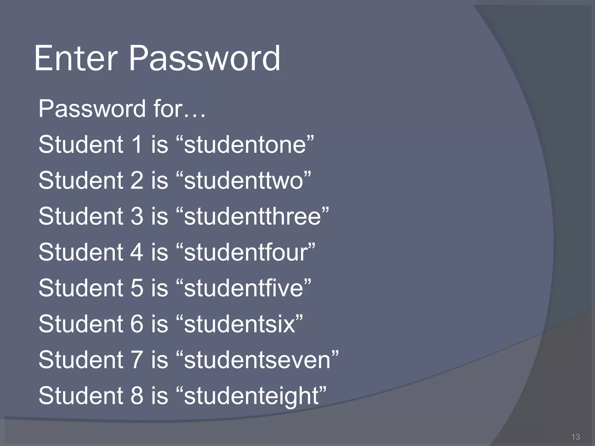 Enter Password
Password for…
Student 1 is “studentone”
Student 2 is “studenttwo”
Student 3 is “studentthree”
Student 4 is “studentfour”
Student 5 is “studentfive”
Student 6 is “studentsix”
Student 7 is “studentseven”
Student 8 is “studenteight”
13
 