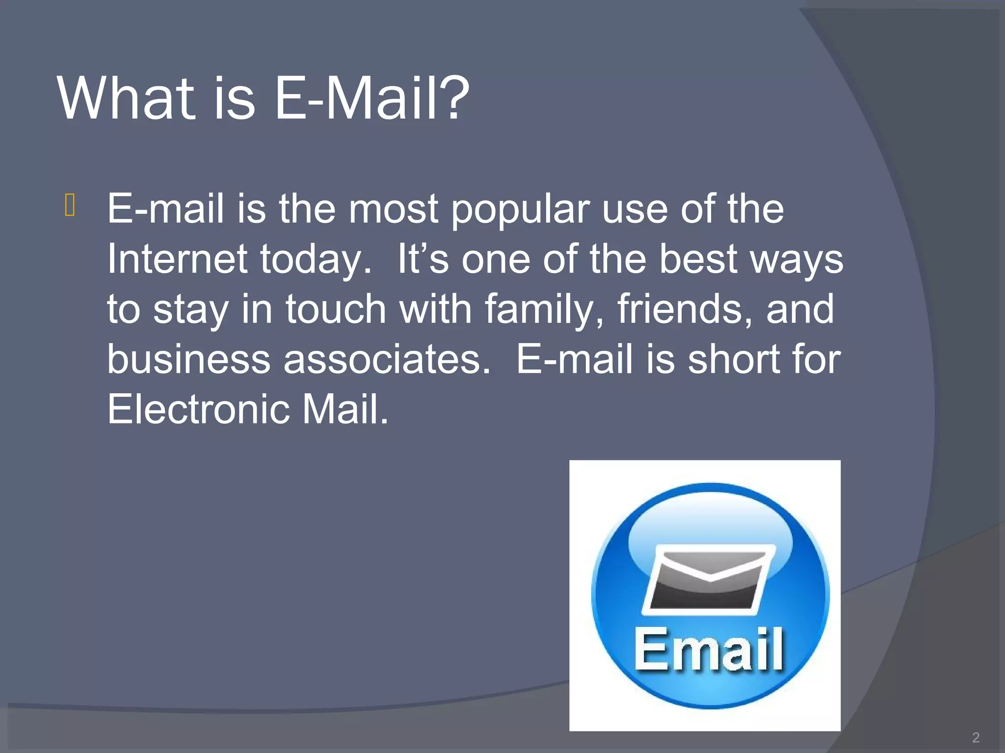 What is E-Mail?
 E-mail is the most popular use of the
Internet today. It’s one of the best ways
to stay in touch with family, friends, and
business associates. E-mail is short for
Electronic Mail.
2
 