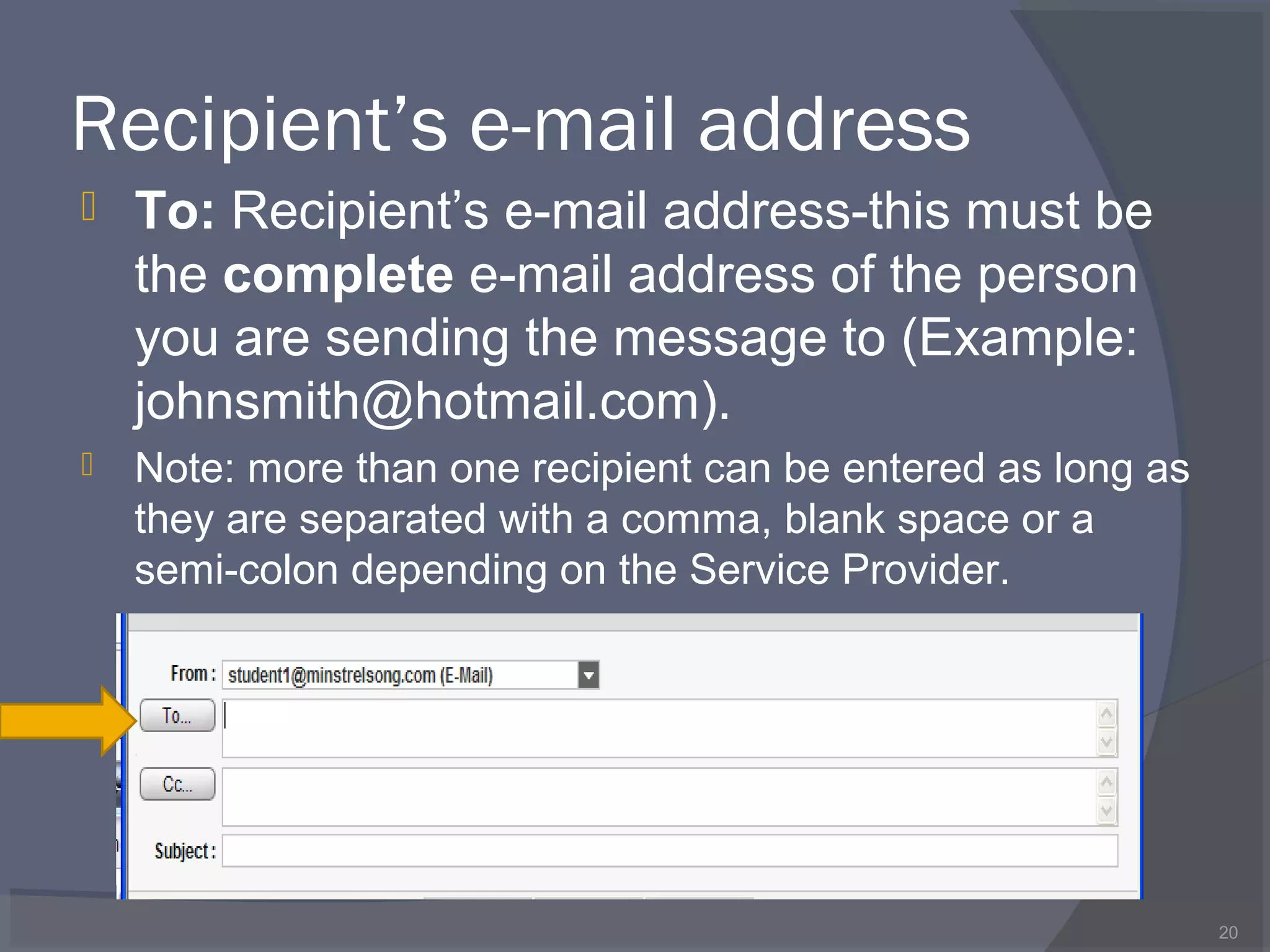 Recipient’s e-mail address
 To: Recipient’s e-mail address-this must be
the complete e-mail address of the person
you are sending the message to (Example:
johnsmith@hotmail.com).
 Note: more than one recipient can be entered as long as
they are separated with a comma, blank space or a
semi-colon depending on the Service Provider.
20
 