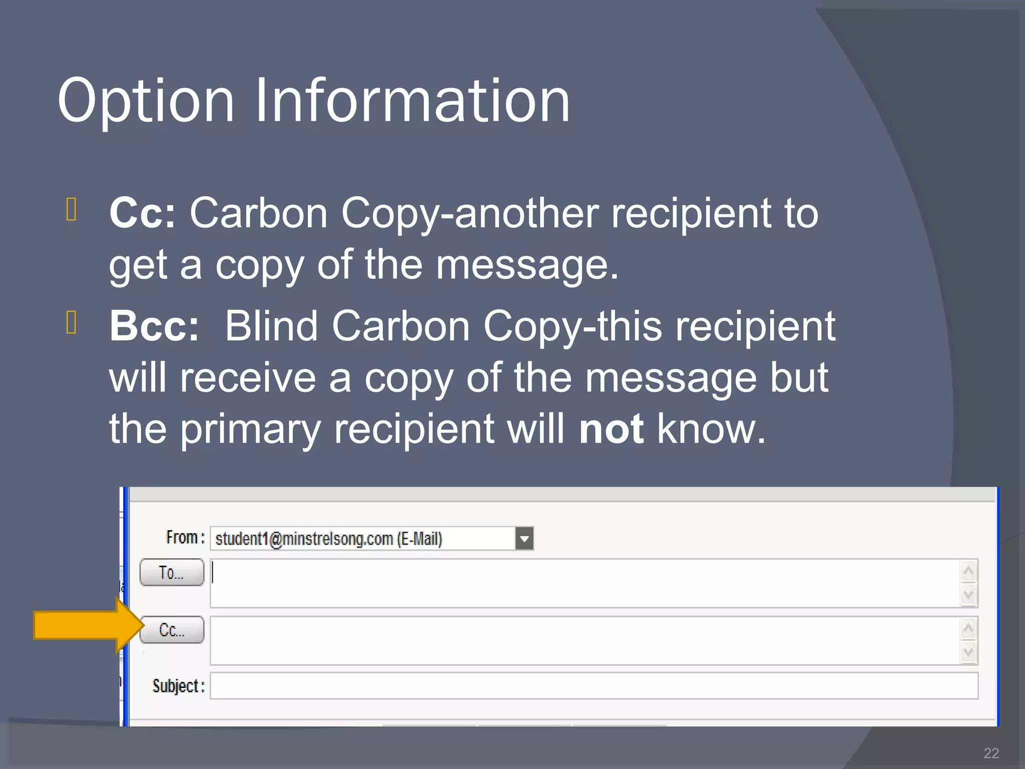 Option Information
 Cc: Carbon Copy-another recipient to
get a copy of the message.
 Bcc: Blind Carbon Copy-this recipient
will receive a copy of the message but
the primary recipient will not know.
22
 