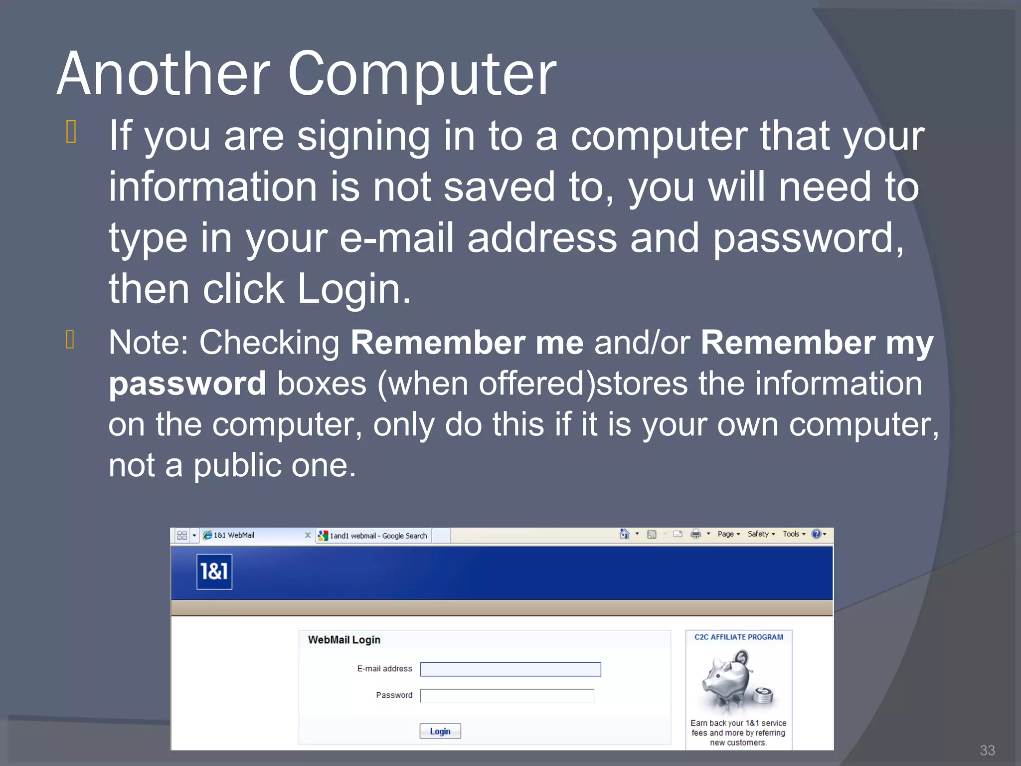 Another Computer
 If you are signing in to a computer that your
information is not saved to, you will need to
type in your e-mail address and password,
then click Login.
 Note: Checking Remember me and/or Remember my
password boxes (when offered)stores the information
on the computer, only do this if it is your own computer,
not a public one.
33
 