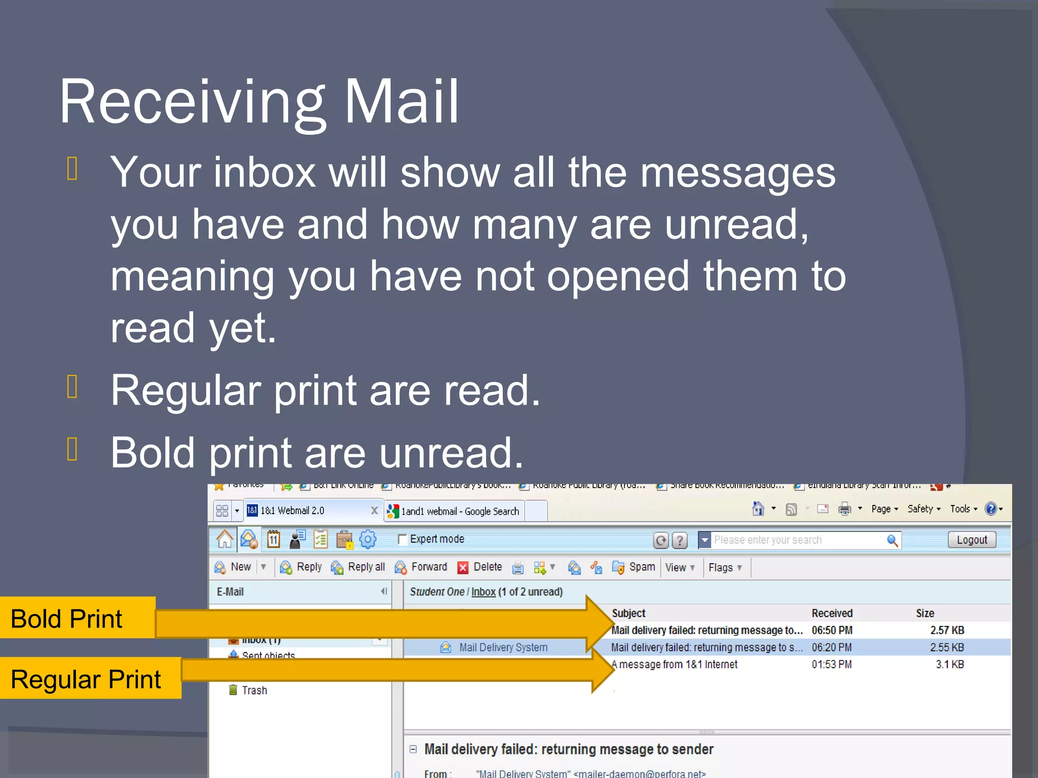 Receiving Mail
 Your inbox will show all the messages
you have and how many are unread,
meaning you have not opened them to
read yet.
 Regular print are read.
 Bold print are unread.
34
Regular Print
Bold Print
 