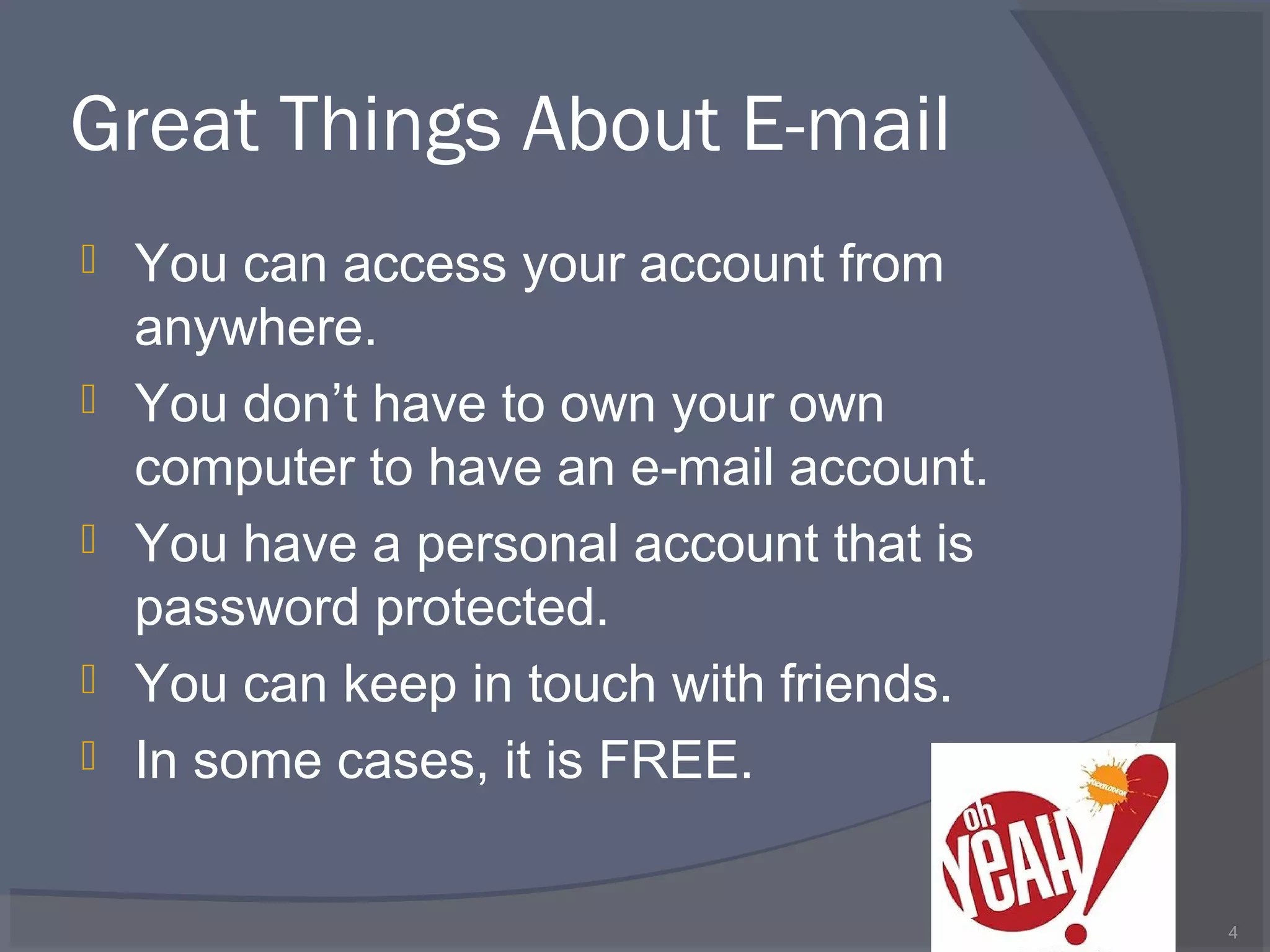 Great Things About E-mail
 You can access your account from
anywhere.
 You don’t have to own your own
computer to have an e-mail account.
 You have a personal account that is
password protected.
 You can keep in touch with friends.
 In some cases, it is FREE.
4
 