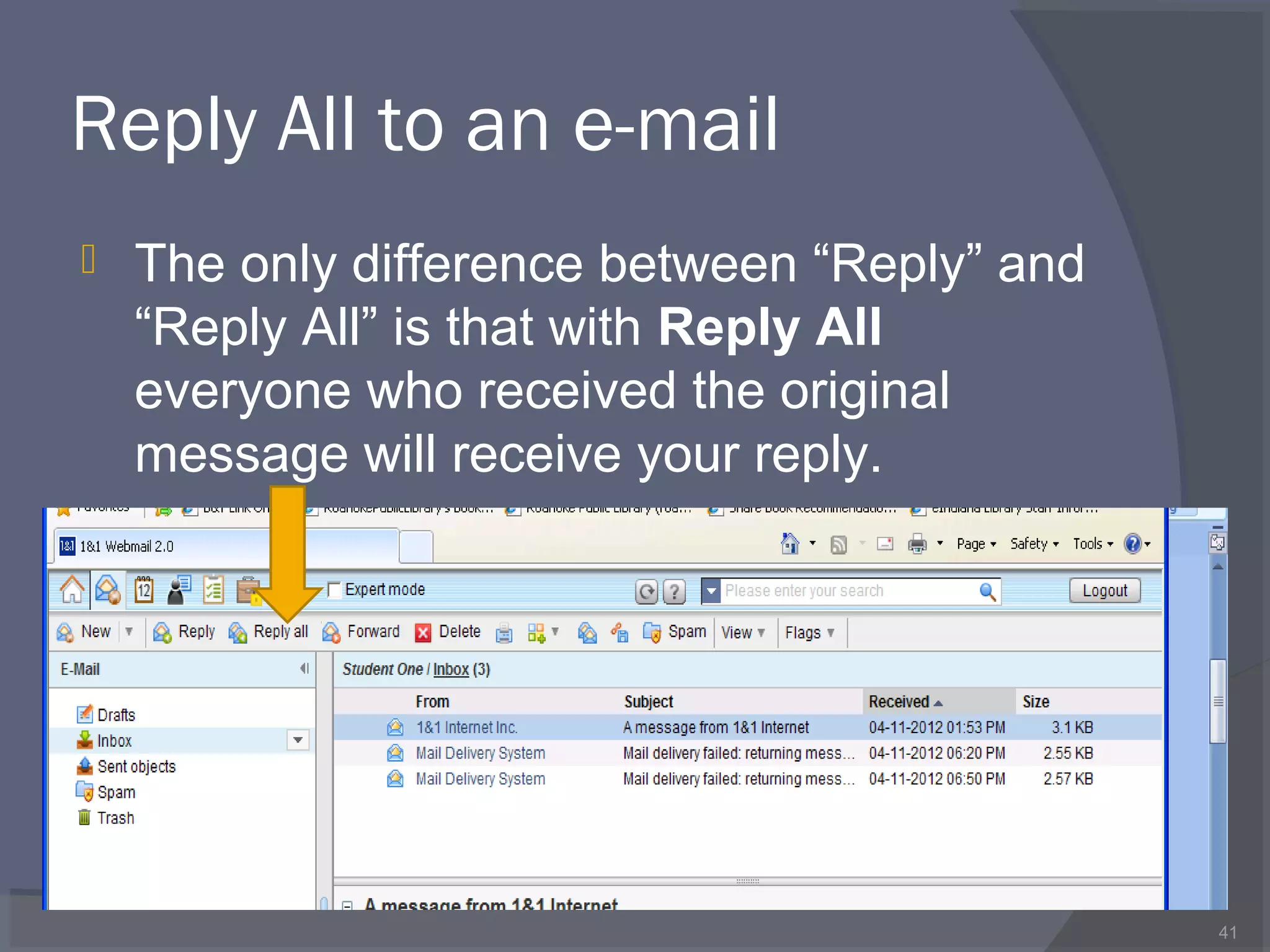 Reply All to an e-mail
 The only difference between “Reply” and
“Reply All” is that with Reply All
everyone who received the original
message will receive your reply.
41
 