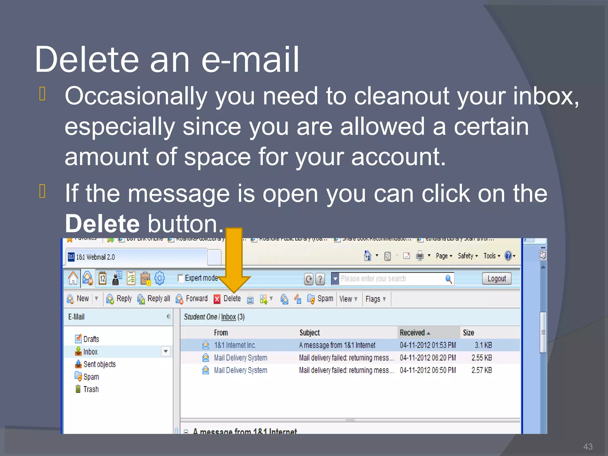 Delete an e-mail
 Occasionally you need to cleanout your inbox,
especially since you are allowed a certain
amount of space for your account.
 If the message is open you can click on the
Delete button.
43
 